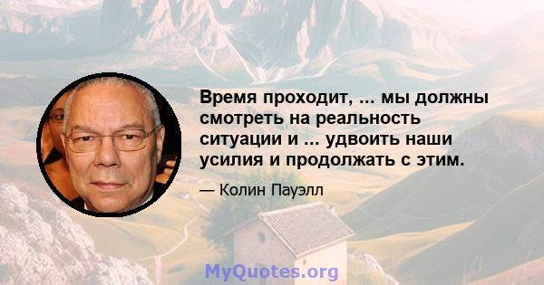 Время проходит, ... мы должны смотреть на реальность ситуации и ... удвоить наши усилия и продолжать с этим.