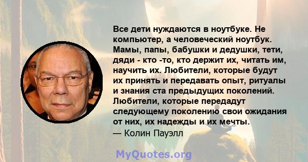 Все дети нуждаются в ноутбуке. Не компьютер, а человеческий ноутбук. Мамы, папы, бабушки и дедушки, тети, дяди - кто -то, кто держит их, читать им, научить их. Любители, которые будут их принять и передавать опыт,