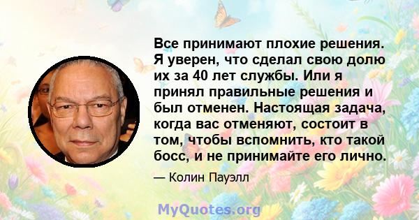 Все принимают плохие решения. Я уверен, что сделал свою долю их за 40 лет службы. Или я принял правильные решения и был отменен. Настоящая задача, когда вас отменяют, состоит в том, чтобы вспомнить, кто такой босс, и не 