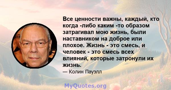 Все ценности важны, каждый, кто когда -либо каким -то образом затрагивал мою жизнь, были наставником на доброе или плохое. Жизнь - это смесь, и человек - это смесь всех влияний, которые затронули их жизнь.