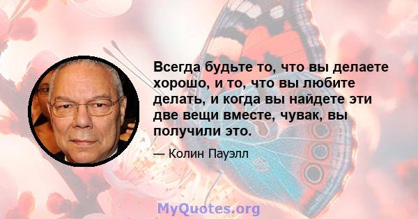 Всегда будьте то, что вы делаете хорошо, и то, что вы любите делать, и когда вы найдете эти две вещи вместе, чувак, вы получили это.