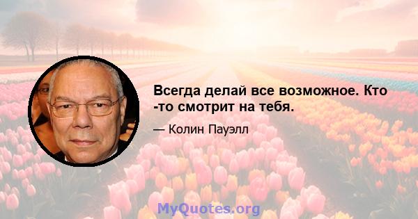 Всегда делай все возможное. Кто -то смотрит на тебя.