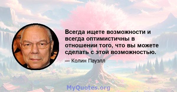 Всегда ищете возможности и всегда оптимистичны в отношении того, что вы можете сделать с этой возможностью.