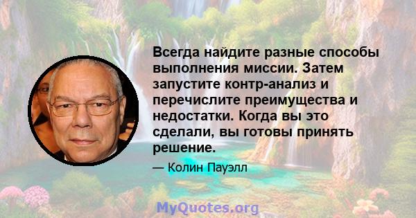 Всегда найдите разные способы выполнения миссии. Затем запустите контр-анализ и перечислите преимущества и недостатки. Когда вы это сделали, вы готовы принять решение.