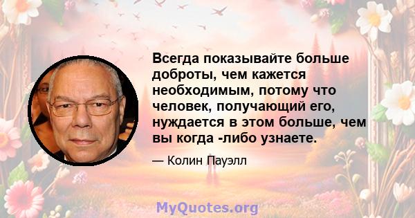 Всегда показывайте больше доброты, чем кажется необходимым, потому что человек, получающий его, нуждается в этом больше, чем вы когда -либо узнаете.