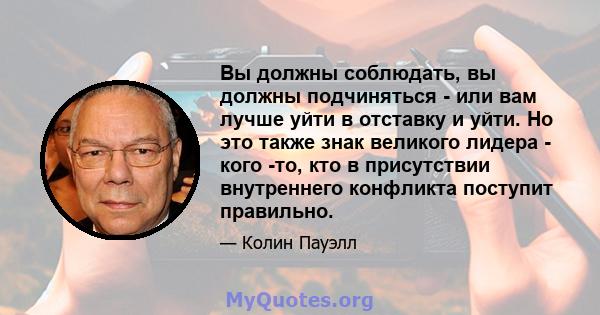 Вы должны соблюдать, вы должны подчиняться - или вам лучше уйти в отставку и уйти. Но это также знак великого лидера - кого -то, кто в присутствии внутреннего конфликта поступит правильно.