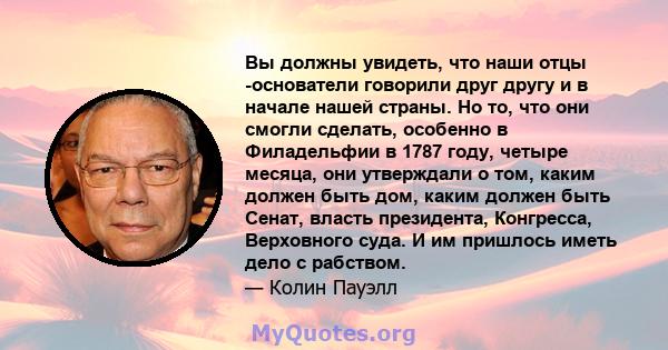 Вы должны увидеть, что наши отцы -основатели говорили друг другу и в начале нашей страны. Но то, что они смогли сделать, особенно в Филадельфии в 1787 году, четыре месяца, они утверждали о том, каким должен быть дом,