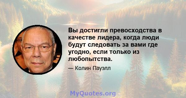 Вы достигли превосходства в качестве лидера, когда люди будут следовать за вами где угодно, если только из любопытства.