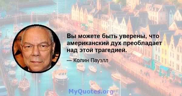 Вы можете быть уверены, что американский дух преобладает над этой трагедией.