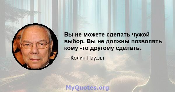 Вы не можете сделать чужой выбор. Вы не должны позволять кому -то другому сделать.