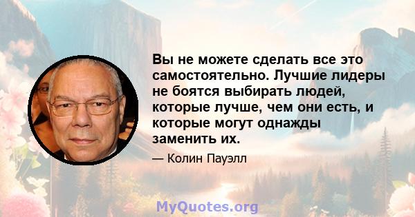 Вы не можете сделать все это самостоятельно. Лучшие лидеры не боятся выбирать людей, которые лучше, чем они есть, и которые могут однажды заменить их.