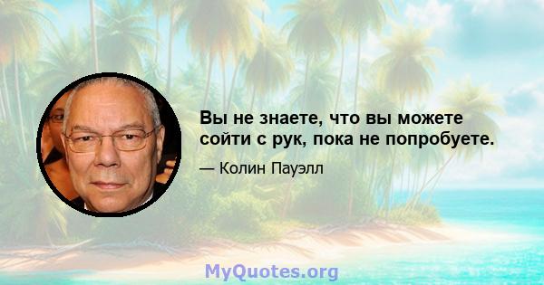 Вы не знаете, что вы можете сойти с рук, пока не попробуете.