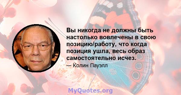 Вы никогда не должны быть настолько вовлечены в свою позицию/работу, что когда позиция ушла, весь образ самостоятельно исчез.