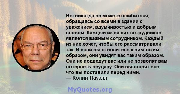 Вы никогда не можете ошибиться, обращаясь со всеми в здании с уважением, вдумчивостью и добрым словом. Каждый из наших сотрудников является важным сотрудником. Каждый из них хочет, чтобы его рассматривали так. И если вы 