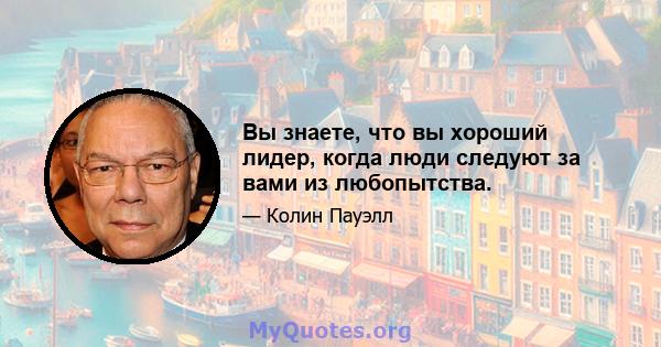 Вы знаете, что вы хороший лидер, когда люди следуют за вами из любопытства.