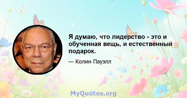 Я думаю, что лидерство - это и обученная вещь, и естественный подарок.