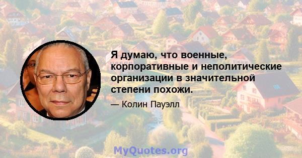 Я думаю, что военные, корпоративные и неполитические организации в значительной степени похожи.