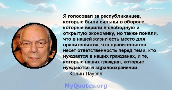 Я голосовал за республиканцев, которые были сильны в обороне, которые верили в свободную и открытую экономику, но также поняли, что в нашей жизни есть место для правительства, что правительство несет ответственность