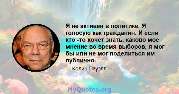 Я не активен в политике. Я голосую как гражданин. И если кто -то хочет знать, каково мое мнение во время выборов, я мог бы или не мог поделиться им публично.