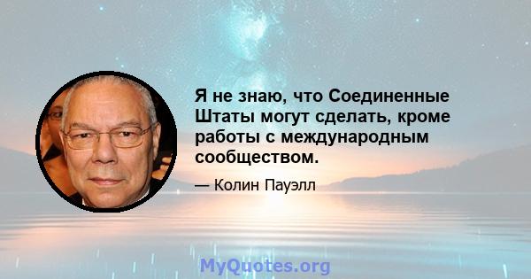 Я не знаю, что Соединенные Штаты могут сделать, кроме работы с международным сообществом.