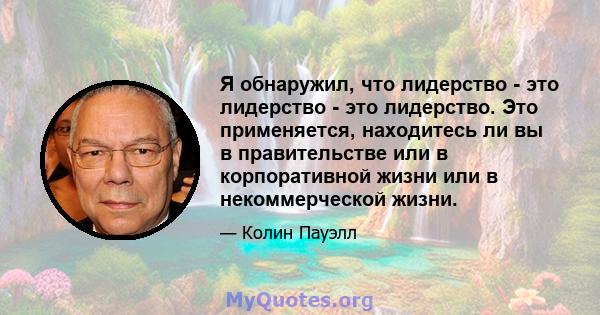 Я обнаружил, что лидерство - это лидерство - это лидерство. Это применяется, находитесь ли вы в правительстве или в корпоративной жизни или в некоммерческой жизни.