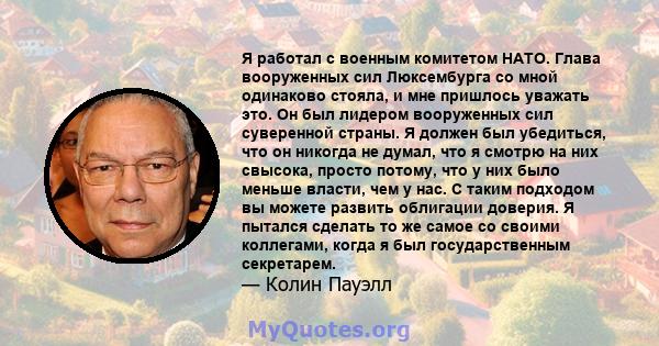 Я работал с военным комитетом НАТО. Глава вооруженных сил Люксембурга со мной одинаково стояла, и мне пришлось уважать это. Он был лидером вооруженных сил суверенной страны. Я должен был убедиться, что он никогда не