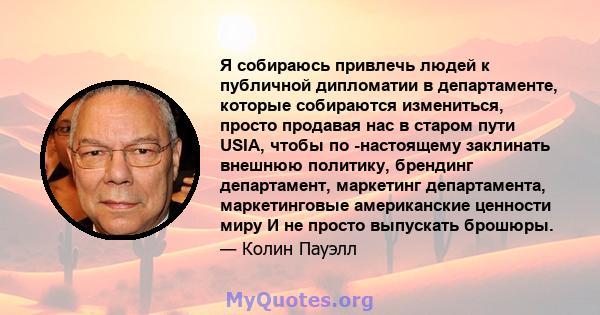 Я собираюсь привлечь людей к публичной дипломатии в департаменте, которые собираются измениться, просто продавая нас в старом пути USIA, чтобы по -настоящему заклинать внешнюю политику, брендинг департамент, маркетинг