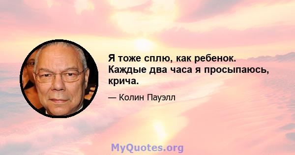 Я тоже сплю, как ребенок. Каждые два часа я просыпаюсь, крича.