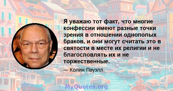 Я уважаю тот факт, что многие конфессии имеют разные точки зрения в отношении однополых браков, и они могут считать это в святости в месте их религии и не благословлять их и не торжественные.