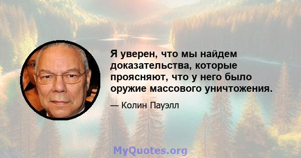 Я уверен, что мы найдем доказательства, которые проясняют, что у него было оружие массового уничтожения.