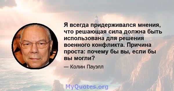 Я всегда придерживался мнения, что решающая сила должна быть использована для решения военного конфликта. Причина проста: почему бы вы, если бы вы могли?