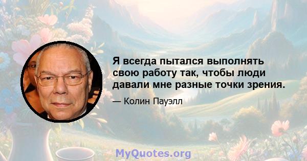 Я всегда пытался выполнять свою работу так, чтобы люди давали мне разные точки зрения.