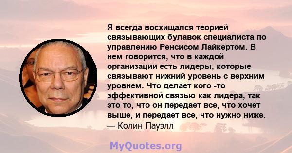 Я всегда восхищался теорией связывающих булавок специалиста по управлению Ренсисом Лайкертом. В нем говорится, что в каждой организации есть лидеры, которые связывают нижний уровень с верхним уровнем. Что делает кого