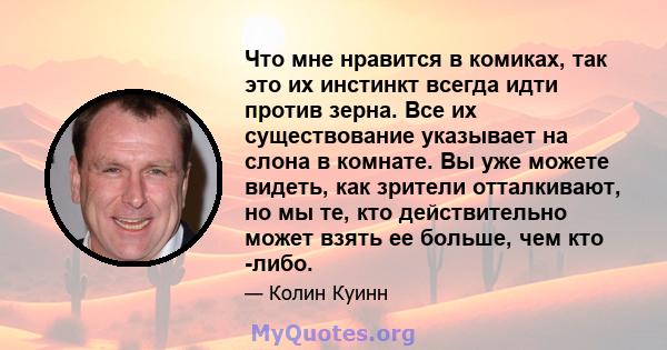 Что мне нравится в комиках, так это их инстинкт всегда идти против зерна. Все их существование указывает на слона в комнате. Вы уже можете видеть, как зрители отталкивают, но мы те, кто действительно может взять ее