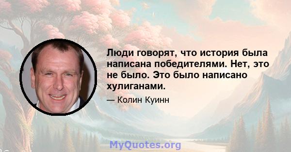 Люди говорят, что история была написана победителями. Нет, это не было. Это было написано хулиганами.