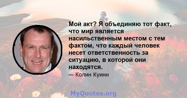 Мой акт? Я объединяю тот факт, что мир является насильственным местом с тем фактом, что каждый человек несет ответственность за ситуацию, в которой они находятся.