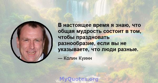 В настоящее время я знаю, что общая мудрость состоит в том, чтобы праздновать разнообразие, если вы не указываете, что люди разные.