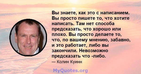 Вы знаете, как это с написанием. Вы просто пишете то, что хотите написать. Там нет способа предсказать, что хорошо или плохо. Вы просто делаете то, что, по вашему мнению, забавно, и это работает, либо вы закончили.