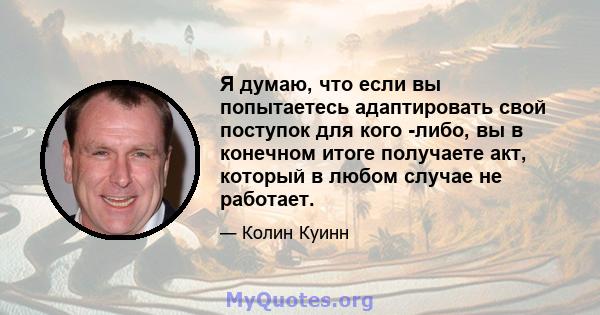 Я думаю, что если вы попытаетесь адаптировать свой поступок для кого -либо, вы в конечном итоге получаете акт, который в любом случае не работает.