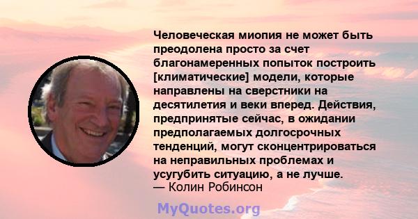 Человеческая миопия не может быть преодолена просто за счет благонамеренных попыток построить [климатические] модели, которые направлены на сверстники на десятилетия и веки вперед. Действия, предпринятые сейчас, в