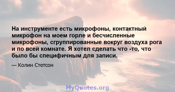 На инструменте есть микрофоны, контактный микрофон на моем горле и бесчисленные микрофоны, сгруппированные вокруг воздуха рога и по всей комнате. Я хотел сделать что -то, что было бы специфичным для записи.