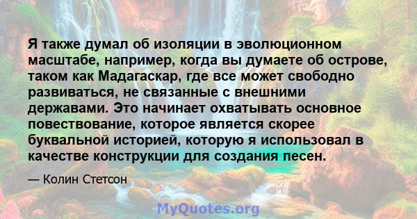 Я также думал об изоляции в эволюционном масштабе, например, когда вы думаете об острове, таком как Мадагаскар, где все может свободно развиваться, не связанные с внешними державами. Это начинает охватывать основное