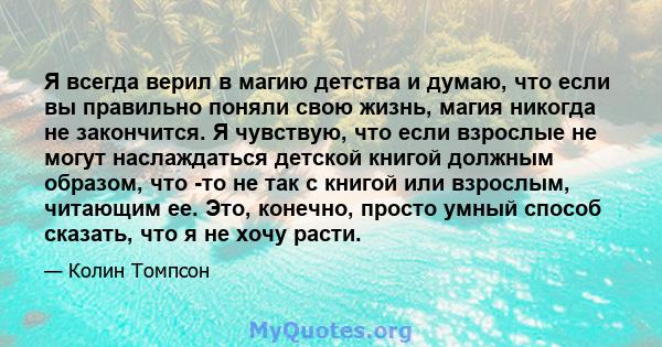 Я всегда верил в магию детства и думаю, что если вы правильно поняли свою жизнь, магия никогда не закончится. Я чувствую, что если взрослые не могут наслаждаться детской книгой должным образом, что -то не так с книгой