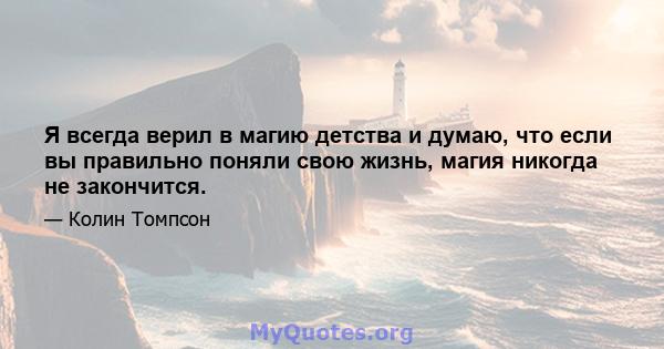 Я всегда верил в магию детства и думаю, что если вы правильно поняли свою жизнь, магия никогда не закончится.