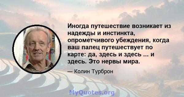 Иногда путешествие возникает из надежды и инстинкта, опрометчивого убеждения, когда ваш палец путешествует по карте: да, здесь и здесь ... и здесь. Это нервы мира.