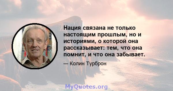 Нация связана не только настоящим прошлым, но и историями, о которой она рассказывает: тем, что она помнит, и что она забывает.