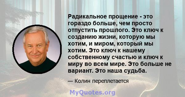 Радикальное прощение - это гораздо больше, чем просто отпустить прошлого. Это ключ к созданию жизни, которую мы хотим, и миром, который мы хотим. Это ключ к нашему собственному счастью и ключ к миру во всем мире. Это