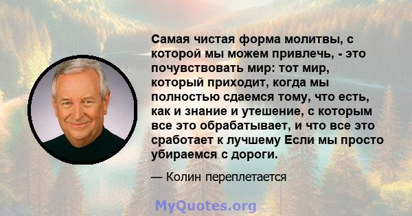 Самая чистая форма молитвы, с которой мы можем привлечь, - это почувствовать мир: тот мир, который приходит, когда мы полностью сдаемся тому, что есть, как и знание и утешение, с которым все это обрабатывает, и что все