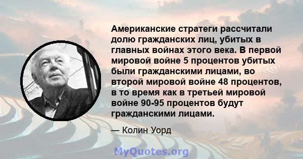 Американские стратеги рассчитали долю гражданских лиц, убитых в главных войнах этого века. В первой мировой войне 5 процентов убитых были гражданскими лицами, во второй мировой войне 48 процентов, в то время как в