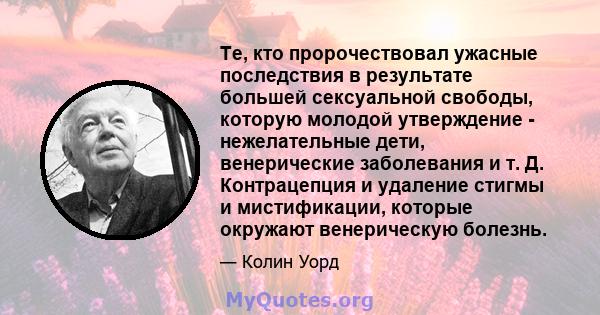 Те, кто пророчествовал ужасные последствия в результате большей сексуальной свободы, которую молодой утверждение - нежелательные дети, венерические заболевания и т. Д. Контрацепция и удаление стигмы и мистификации,